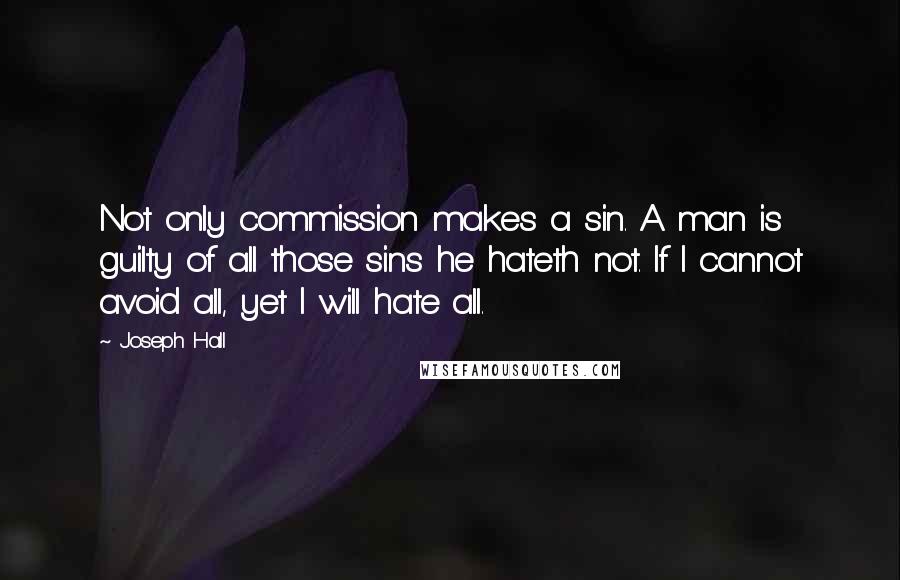 Joseph Hall Quotes: Not only commission makes a sin. A man is guilty of all those sins he hateth not. If I cannot avoid all, yet I will hate all.