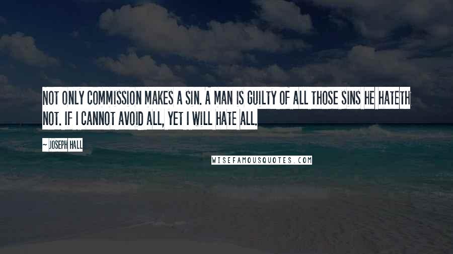 Joseph Hall Quotes: Not only commission makes a sin. A man is guilty of all those sins he hateth not. If I cannot avoid all, yet I will hate all.