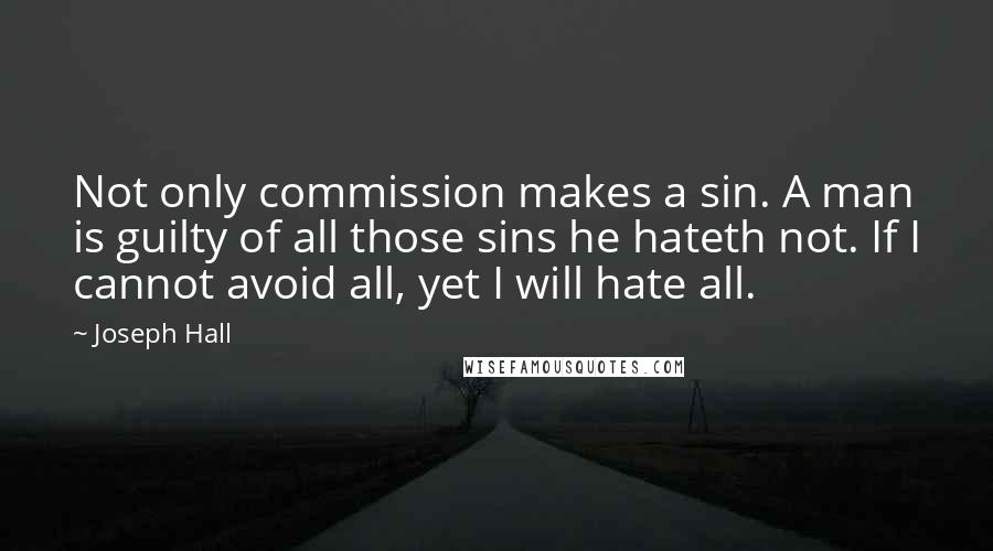 Joseph Hall Quotes: Not only commission makes a sin. A man is guilty of all those sins he hateth not. If I cannot avoid all, yet I will hate all.
