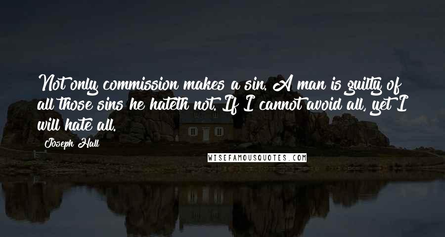 Joseph Hall Quotes: Not only commission makes a sin. A man is guilty of all those sins he hateth not. If I cannot avoid all, yet I will hate all.