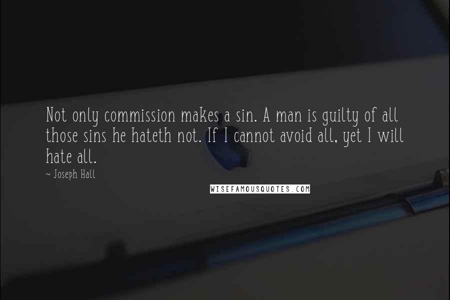 Joseph Hall Quotes: Not only commission makes a sin. A man is guilty of all those sins he hateth not. If I cannot avoid all, yet I will hate all.