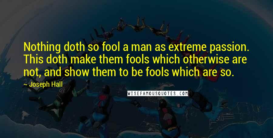 Joseph Hall Quotes: Nothing doth so fool a man as extreme passion. This doth make them fools which otherwise are not, and show them to be fools which are so.