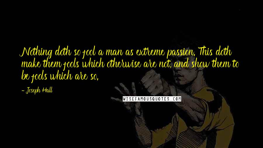 Joseph Hall Quotes: Nothing doth so fool a man as extreme passion. This doth make them fools which otherwise are not, and show them to be fools which are so.