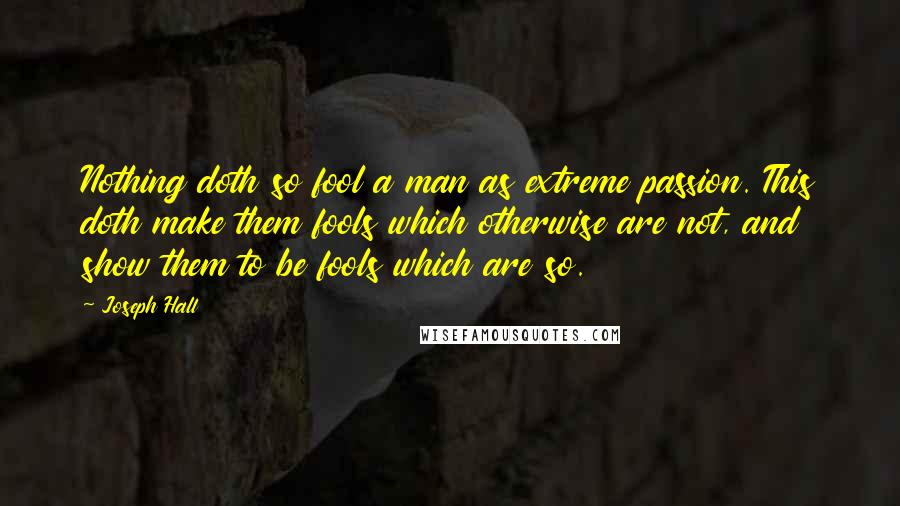 Joseph Hall Quotes: Nothing doth so fool a man as extreme passion. This doth make them fools which otherwise are not, and show them to be fools which are so.