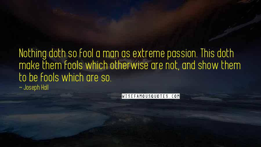 Joseph Hall Quotes: Nothing doth so fool a man as extreme passion. This doth make them fools which otherwise are not, and show them to be fools which are so.