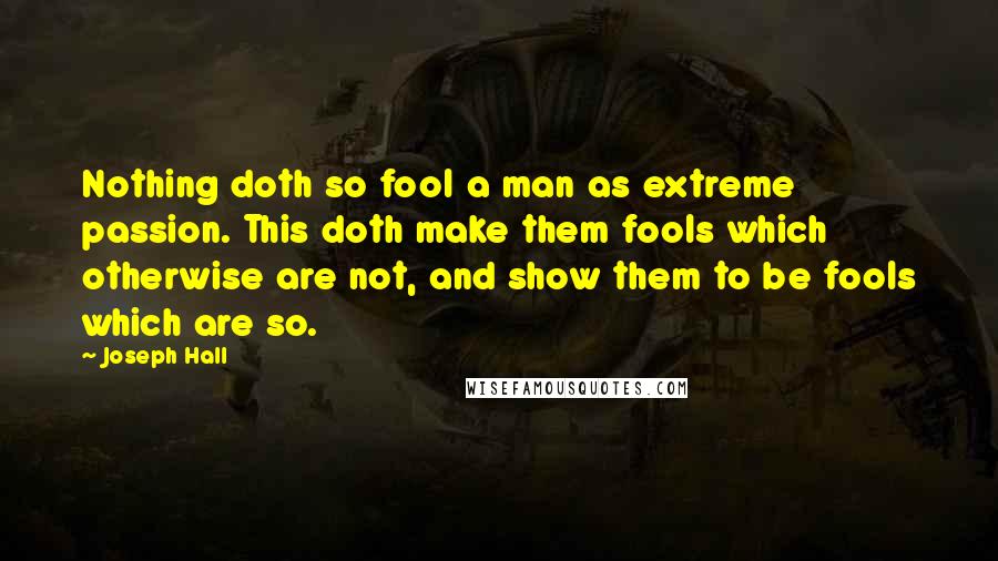 Joseph Hall Quotes: Nothing doth so fool a man as extreme passion. This doth make them fools which otherwise are not, and show them to be fools which are so.