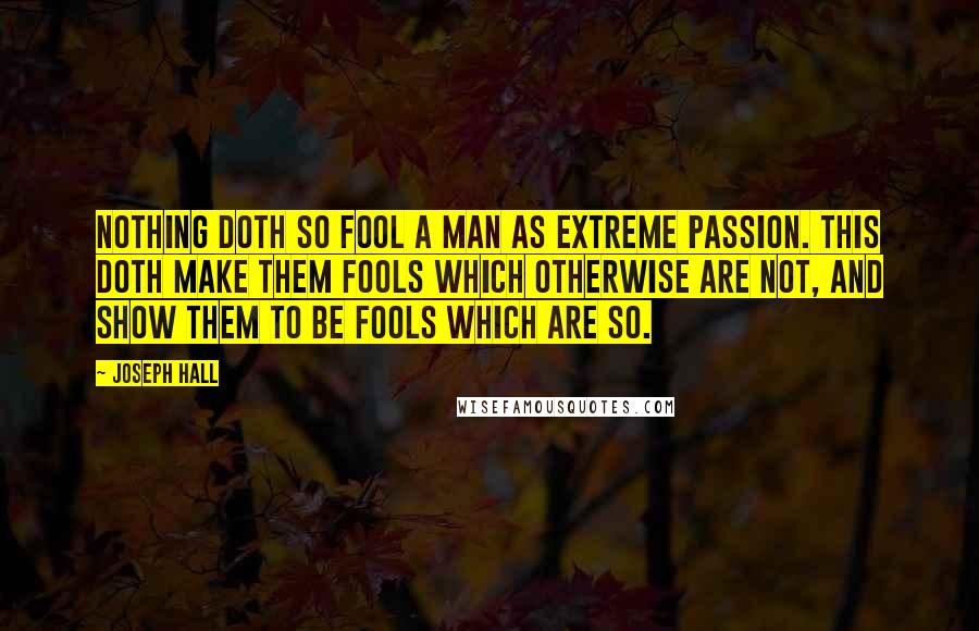 Joseph Hall Quotes: Nothing doth so fool a man as extreme passion. This doth make them fools which otherwise are not, and show them to be fools which are so.