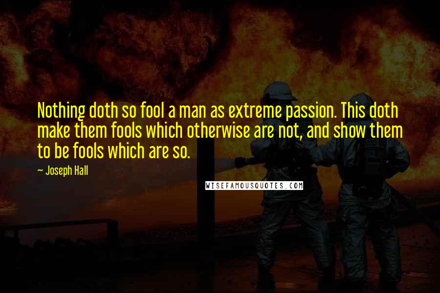 Joseph Hall Quotes: Nothing doth so fool a man as extreme passion. This doth make them fools which otherwise are not, and show them to be fools which are so.