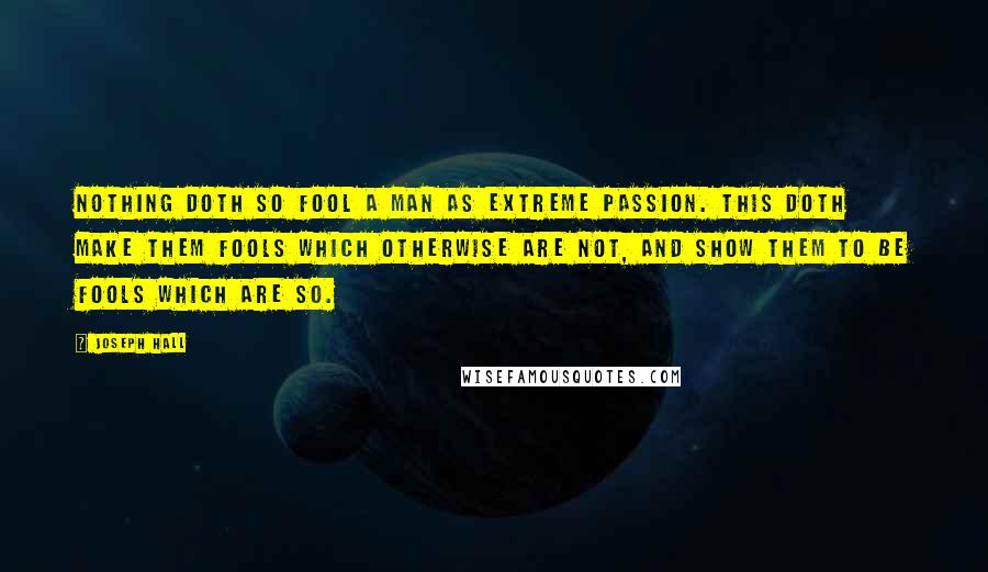 Joseph Hall Quotes: Nothing doth so fool a man as extreme passion. This doth make them fools which otherwise are not, and show them to be fools which are so.