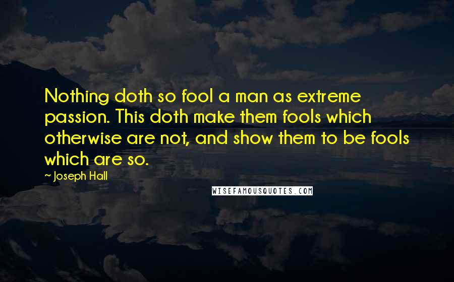 Joseph Hall Quotes: Nothing doth so fool a man as extreme passion. This doth make them fools which otherwise are not, and show them to be fools which are so.