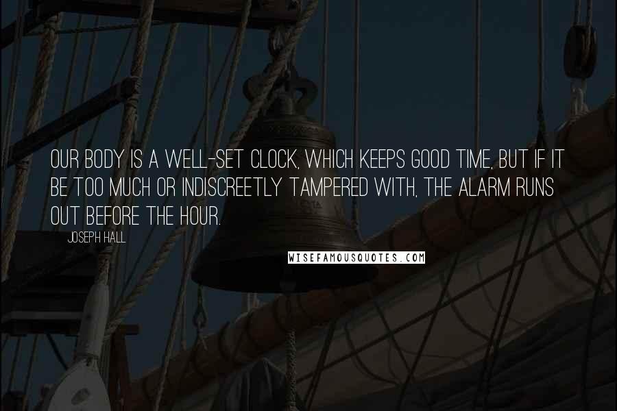 Joseph Hall Quotes: Our body is a well-set clock, which keeps good time, but if it be too much or indiscreetly tampered with, the alarm runs out before the hour.