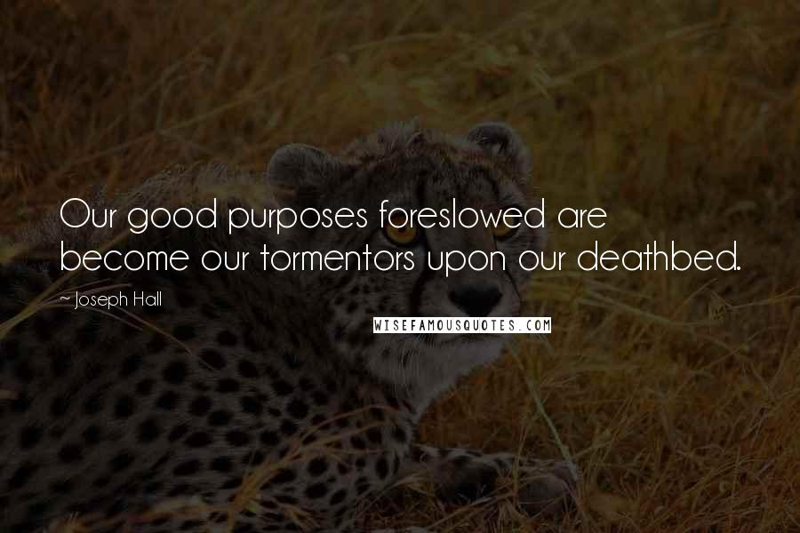 Joseph Hall Quotes: Our good purposes foreslowed are become our tormentors upon our deathbed.