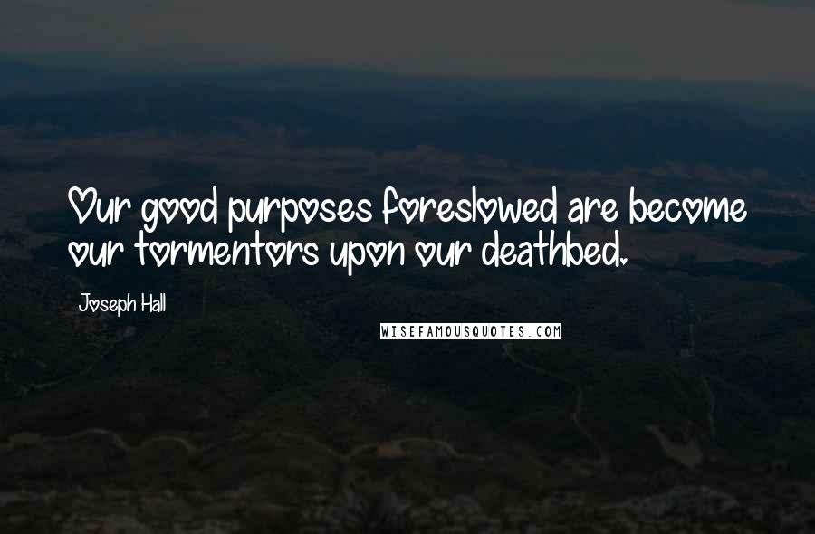 Joseph Hall Quotes: Our good purposes foreslowed are become our tormentors upon our deathbed.