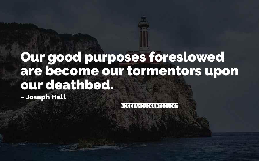 Joseph Hall Quotes: Our good purposes foreslowed are become our tormentors upon our deathbed.