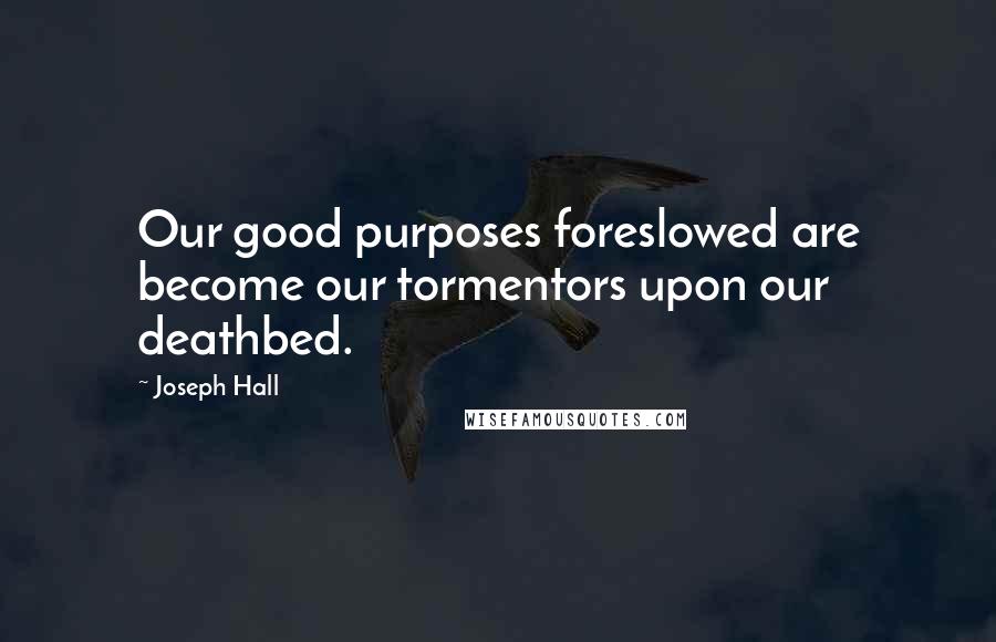 Joseph Hall Quotes: Our good purposes foreslowed are become our tormentors upon our deathbed.