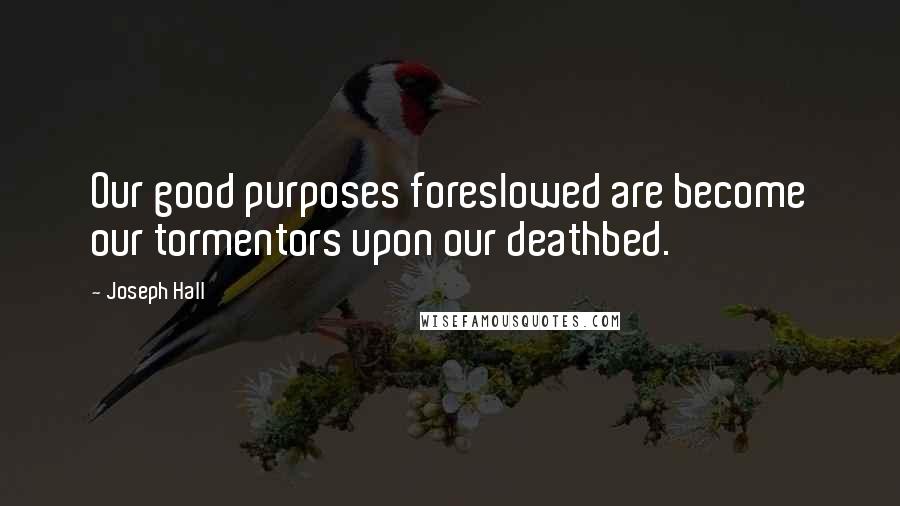 Joseph Hall Quotes: Our good purposes foreslowed are become our tormentors upon our deathbed.