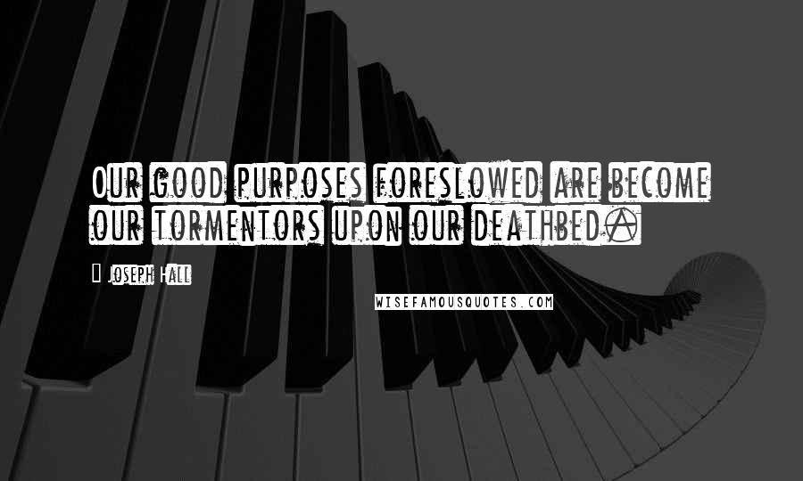 Joseph Hall Quotes: Our good purposes foreslowed are become our tormentors upon our deathbed.