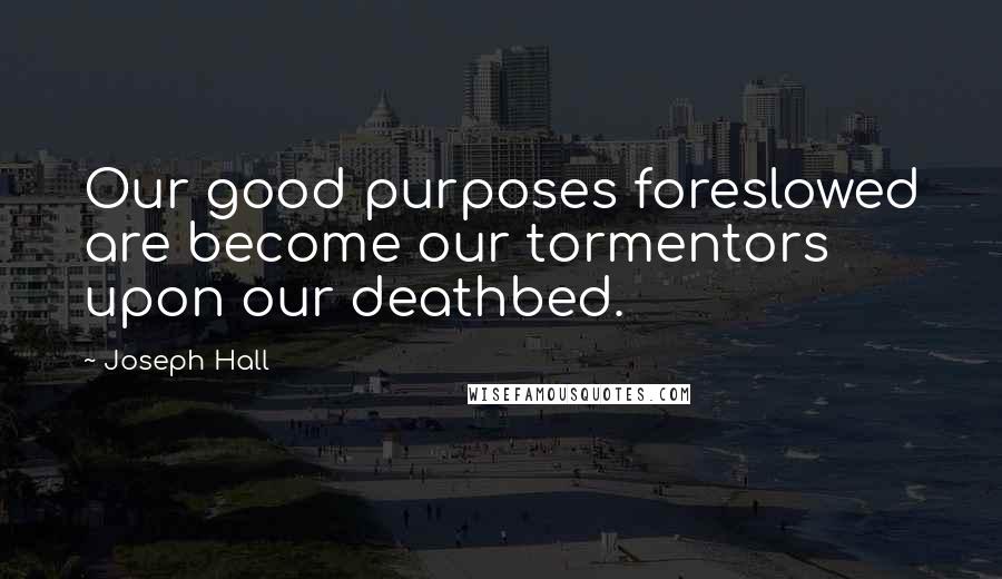 Joseph Hall Quotes: Our good purposes foreslowed are become our tormentors upon our deathbed.