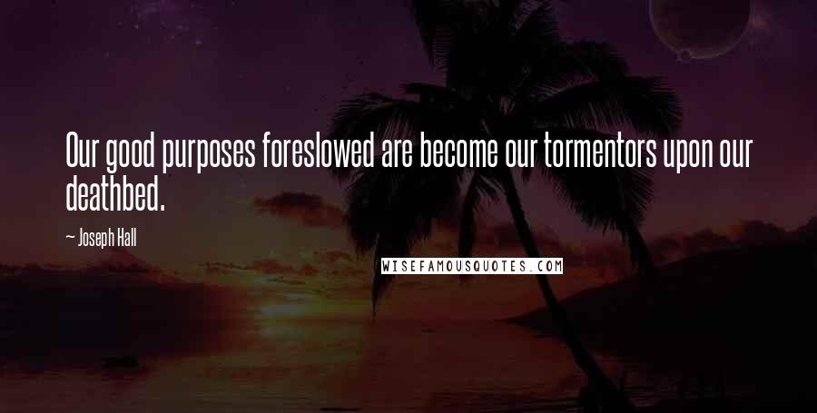 Joseph Hall Quotes: Our good purposes foreslowed are become our tormentors upon our deathbed.