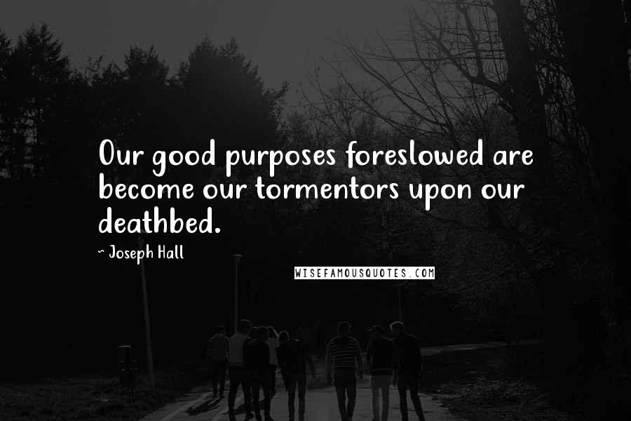 Joseph Hall Quotes: Our good purposes foreslowed are become our tormentors upon our deathbed.