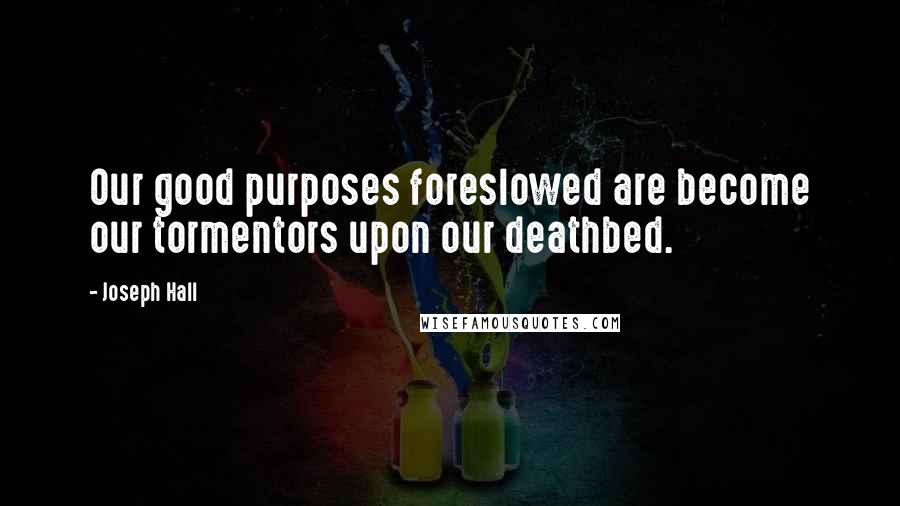 Joseph Hall Quotes: Our good purposes foreslowed are become our tormentors upon our deathbed.