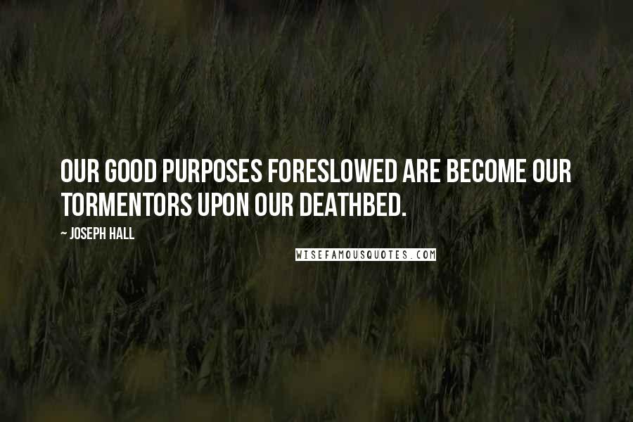 Joseph Hall Quotes: Our good purposes foreslowed are become our tormentors upon our deathbed.