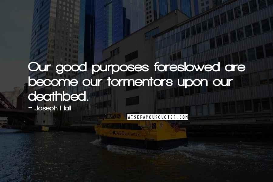 Joseph Hall Quotes: Our good purposes foreslowed are become our tormentors upon our deathbed.