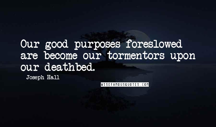 Joseph Hall Quotes: Our good purposes foreslowed are become our tormentors upon our deathbed.