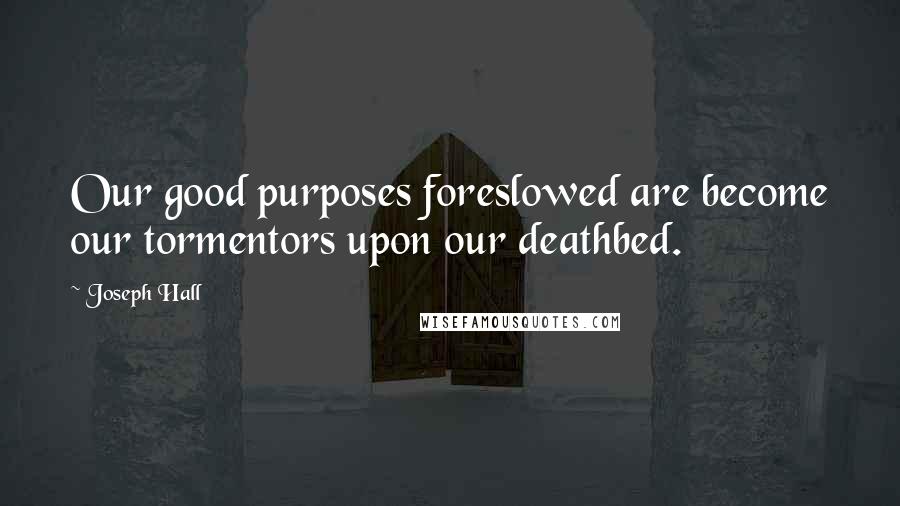 Joseph Hall Quotes: Our good purposes foreslowed are become our tormentors upon our deathbed.