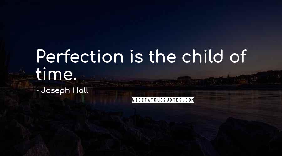 Joseph Hall Quotes: Perfection is the child of time.