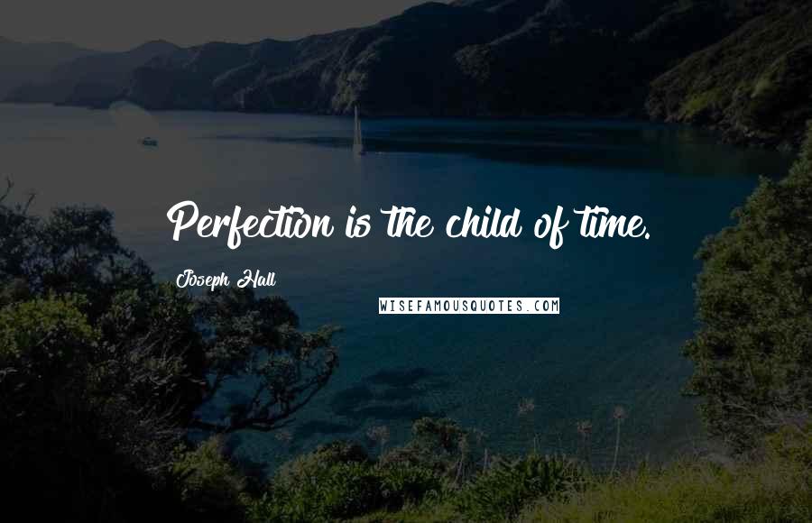 Joseph Hall Quotes: Perfection is the child of time.