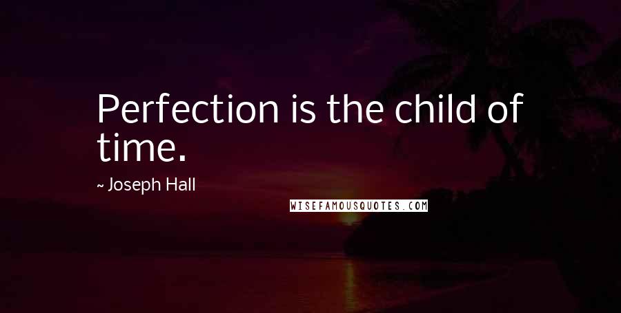 Joseph Hall Quotes: Perfection is the child of time.