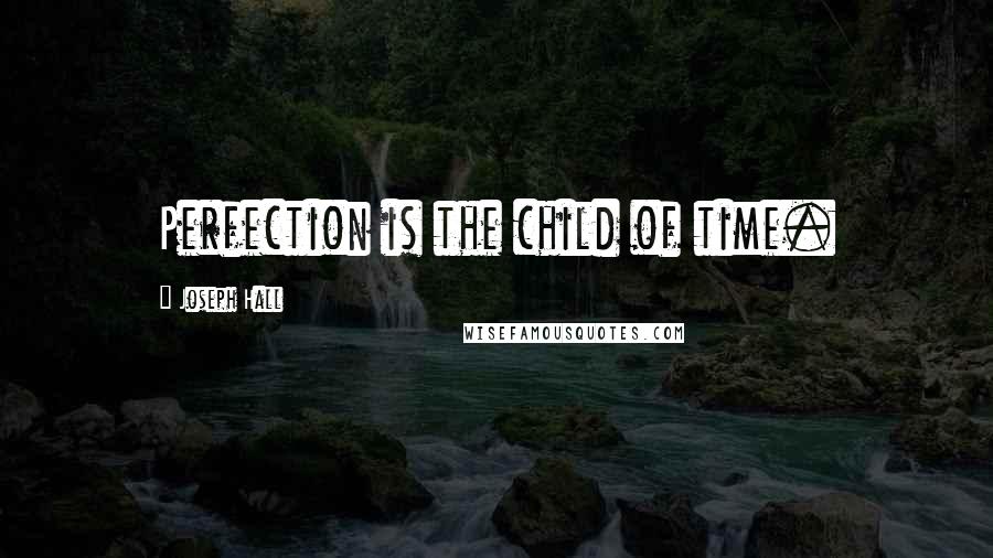 Joseph Hall Quotes: Perfection is the child of time.