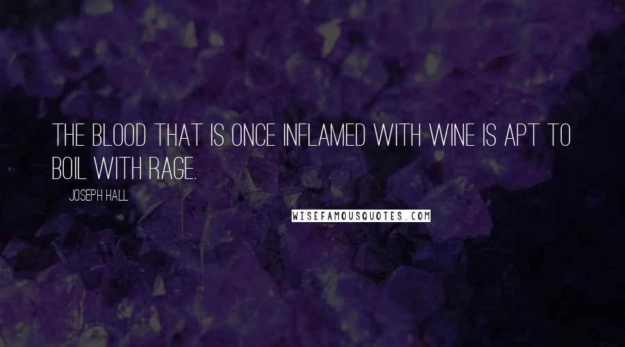 Joseph Hall Quotes: The blood that is once inflamed with wine is apt to boil with rage.