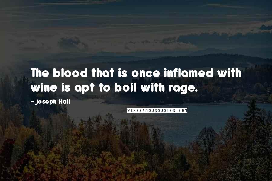 Joseph Hall Quotes: The blood that is once inflamed with wine is apt to boil with rage.