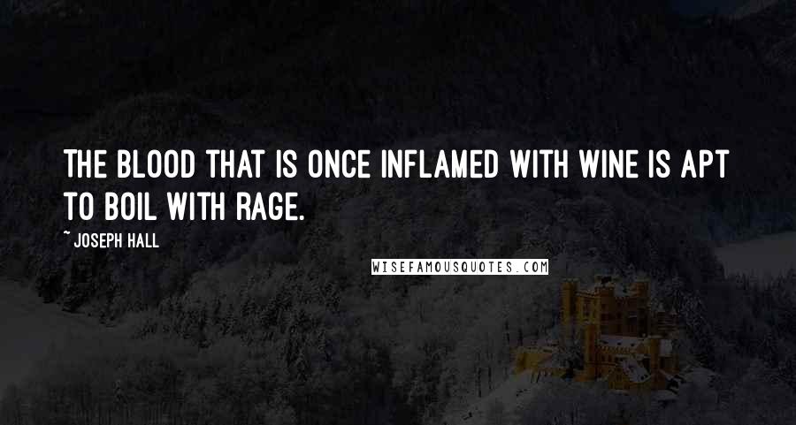 Joseph Hall Quotes: The blood that is once inflamed with wine is apt to boil with rage.