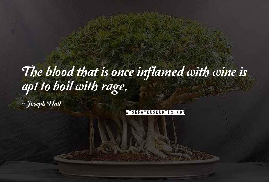 Joseph Hall Quotes: The blood that is once inflamed with wine is apt to boil with rage.