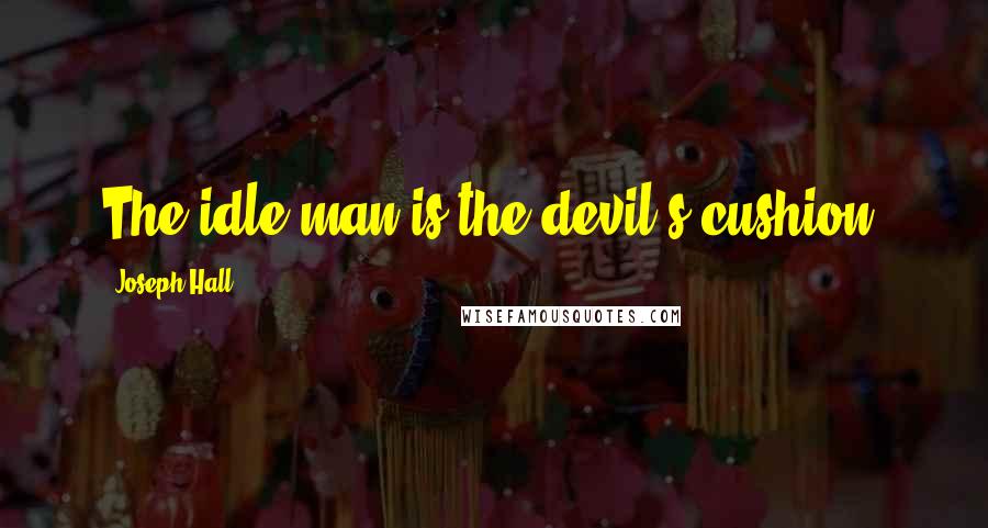 Joseph Hall Quotes: The idle man is the devil's cushion.