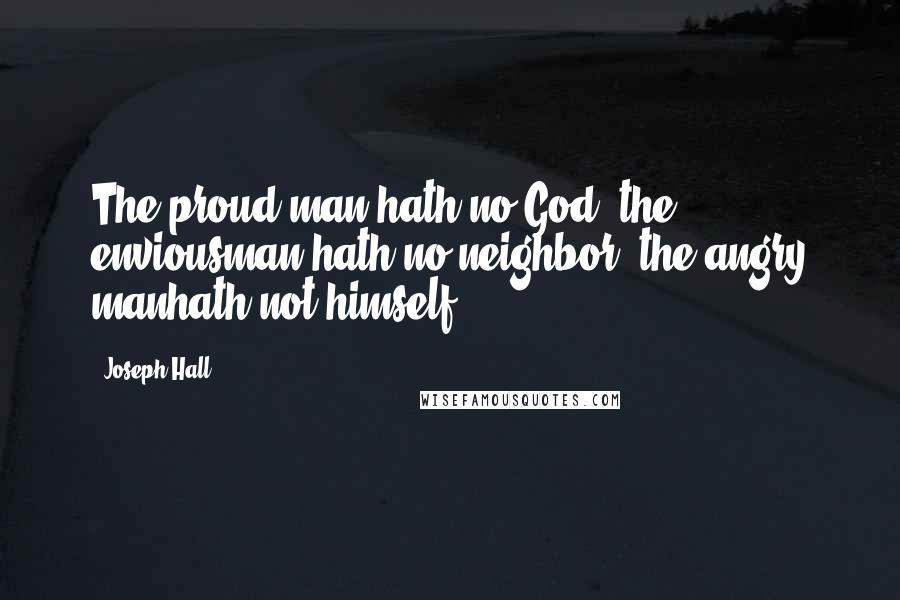 Joseph Hall Quotes: The proud man hath no God; the enviousman hath no neighbor; the angry manhath not himself.