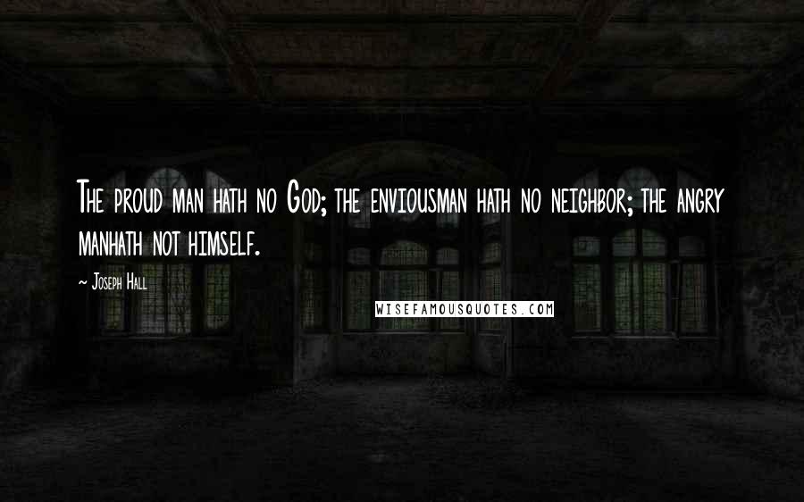 Joseph Hall Quotes: The proud man hath no God; the enviousman hath no neighbor; the angry manhath not himself.
