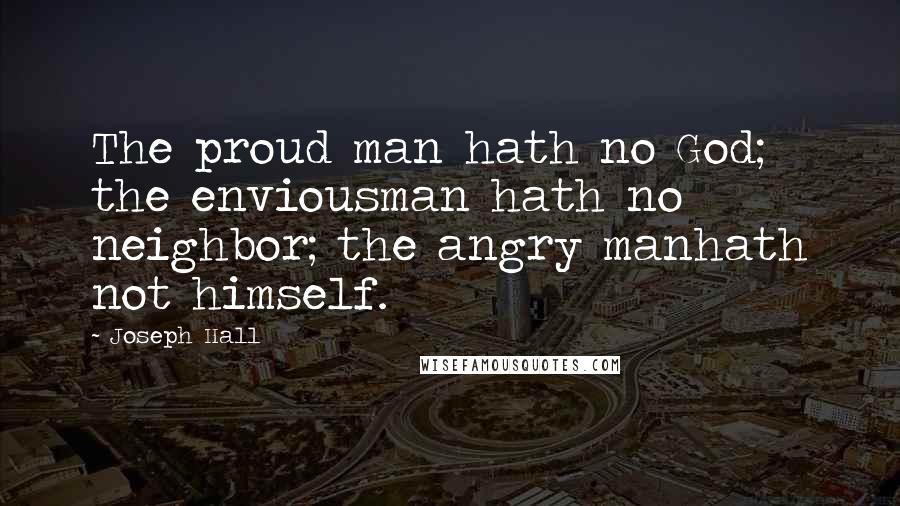 Joseph Hall Quotes: The proud man hath no God; the enviousman hath no neighbor; the angry manhath not himself.