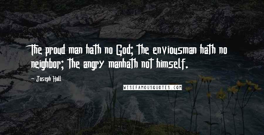 Joseph Hall Quotes: The proud man hath no God; the enviousman hath no neighbor; the angry manhath not himself.