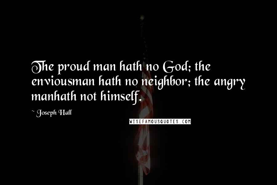 Joseph Hall Quotes: The proud man hath no God; the enviousman hath no neighbor; the angry manhath not himself.