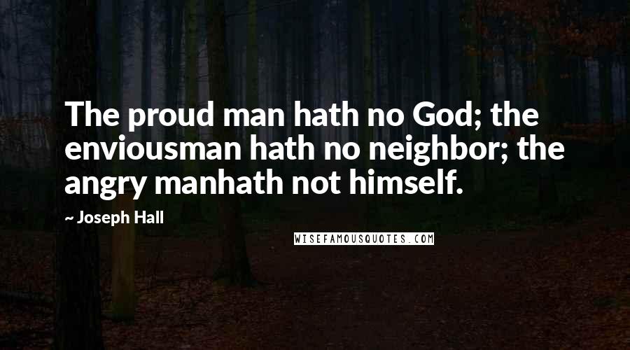 Joseph Hall Quotes: The proud man hath no God; the enviousman hath no neighbor; the angry manhath not himself.
