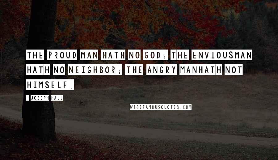 Joseph Hall Quotes: The proud man hath no God; the enviousman hath no neighbor; the angry manhath not himself.