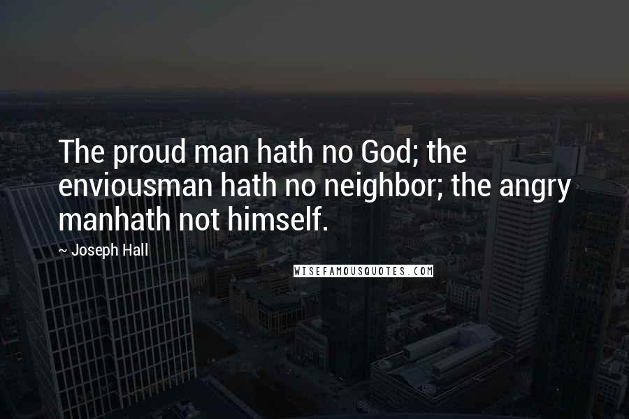 Joseph Hall Quotes: The proud man hath no God; the enviousman hath no neighbor; the angry manhath not himself.