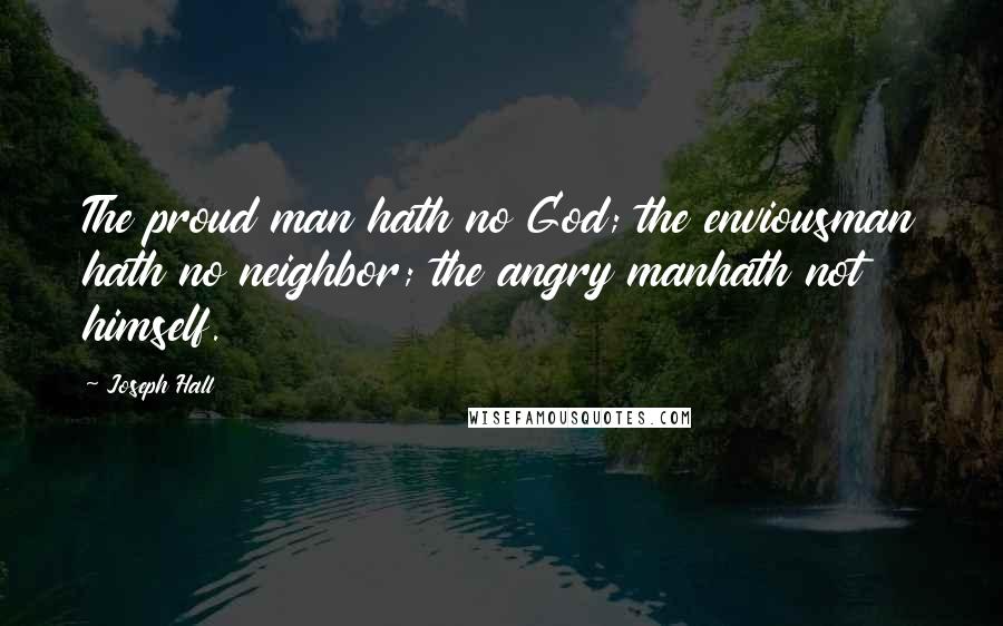 Joseph Hall Quotes: The proud man hath no God; the enviousman hath no neighbor; the angry manhath not himself.
