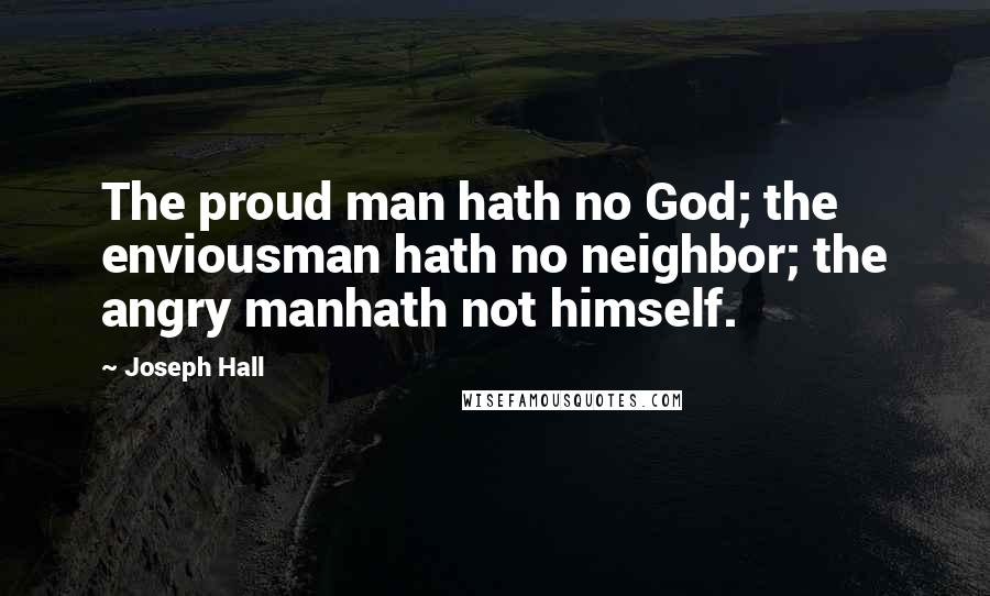 Joseph Hall Quotes: The proud man hath no God; the enviousman hath no neighbor; the angry manhath not himself.