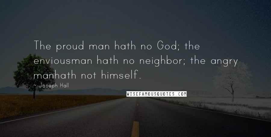 Joseph Hall Quotes: The proud man hath no God; the enviousman hath no neighbor; the angry manhath not himself.