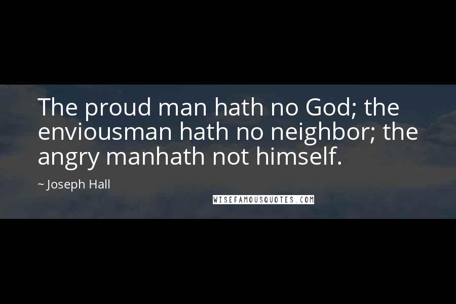 Joseph Hall Quotes: The proud man hath no God; the enviousman hath no neighbor; the angry manhath not himself.